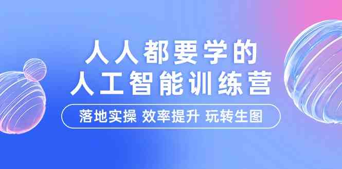 人人都要学的人工智能特训营,落地实操 效率提升 玩转生图(22节课)