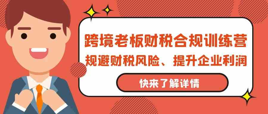 跨境老板财税合规训练营,规避财税风险、提升企业利润