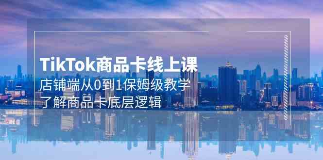Tk商品卡线上课,店铺端从0到1保姆级教学,了解商品卡底层逻辑(20节)