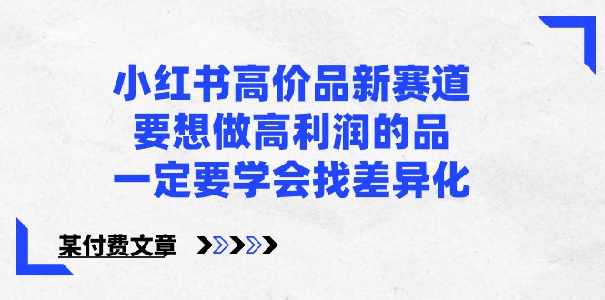 某公众号付费文章-小红书高价品新赛道,要想做高利润的品,一定要学会找差异化!