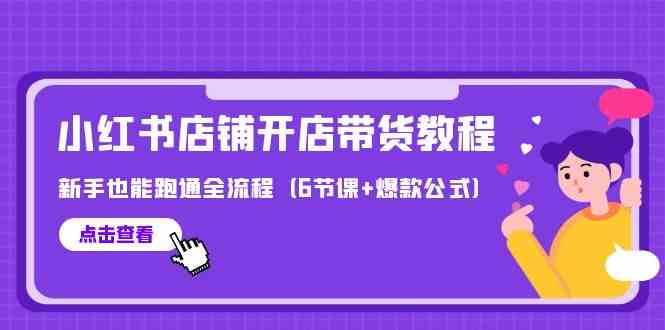 最新小红书店铺开店带货教程,新手也能跑通全流程(6节课+爆款公式)