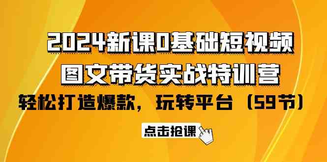 2024新课0基础短视频+图文带货实战特训营:玩转平台,轻松打造爆款(59节)