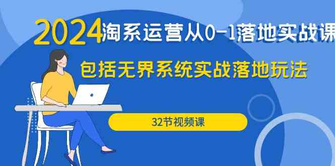 2024淘系运营从0-1落地实战课:包括无界系统实战落地玩法(32节)