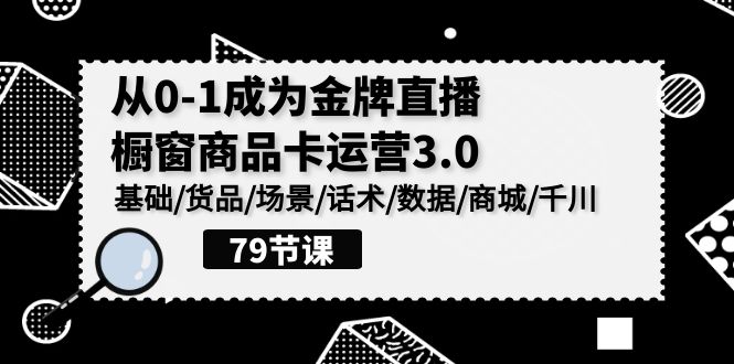 0-1成为金牌直播橱窗商品卡运营3.0,基础/货品/场景/话术/数据/商城/千川