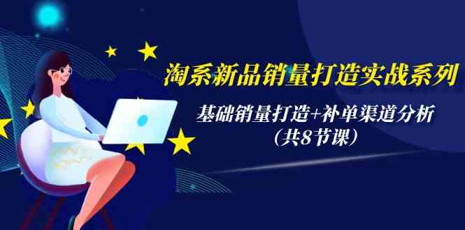 淘系新品销量打造实战系列,基础销量打造+补单渠道分析(共8节课)