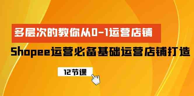 Shopee运营必备基础运营店铺打造,多层次的教你从0-1运营店铺