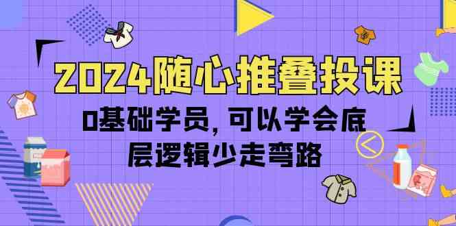 2024随心推叠投课,0基础学员,可以学会底层逻辑少走弯路(14节)