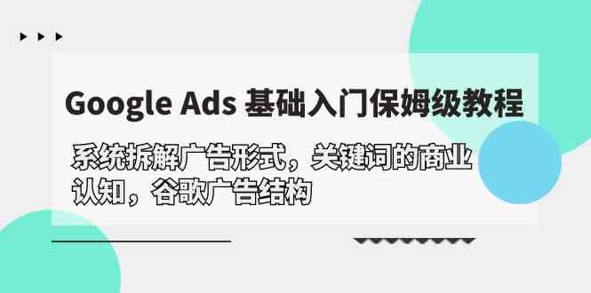 Google Ads 基础入门,系统拆解广告形式/关键词的商业认知/谷歌广告结构