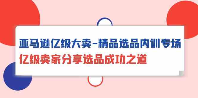 亚马逊亿级大卖精品选品内训专场,亿级卖家分享选品成功之道