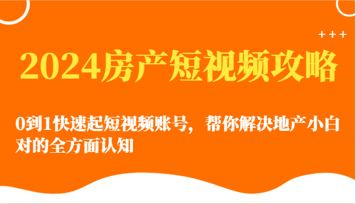 2024房产短视频攻略-0到1快速起短视频账号,帮你解决地产小白对的全方面认知