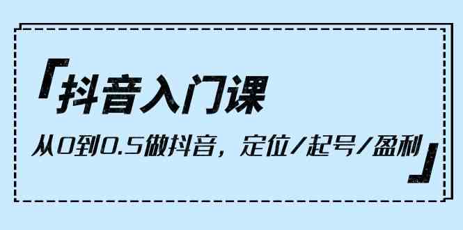 抖音入门课,从0到1做抖音,定位/起号/盈利(9节课)