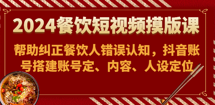 2024餐饮短视频摸版课-帮助纠正餐饮人错误认知,抖音账号搭建账号定、内容、人设定位