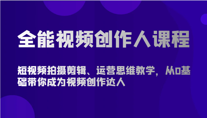 全能视频创作人课程-短视频拍摄剪辑、运营思维教学,从0基础带你成为视频创作达人