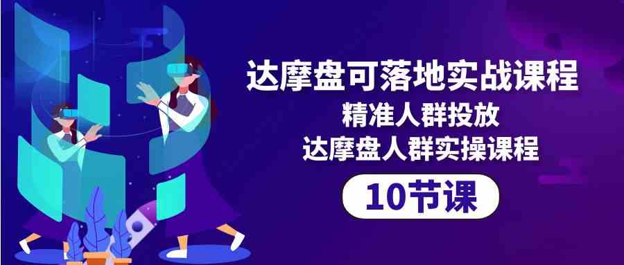 达摩盘可落地实战课程,精准人群投放,达摩盘人群实操课程(10节课)