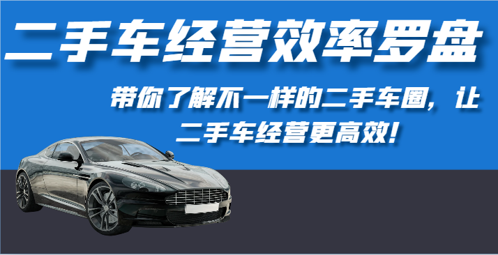 二手车经营效率罗盘-带你了解不一样的二手车圈,让二手车经营更高效!