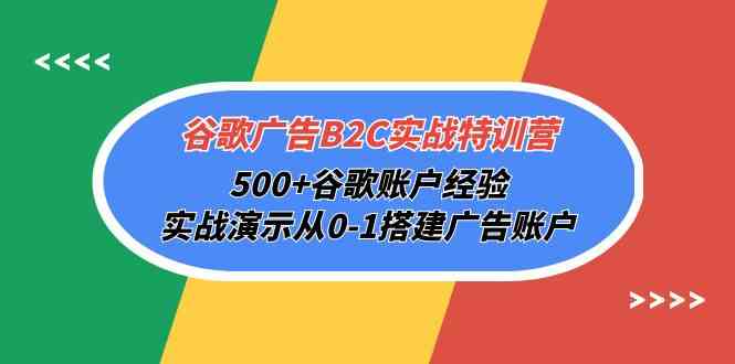 谷歌广告B2C实战特训营,500+谷歌账户经验,实战演示从0-1搭建广告账户