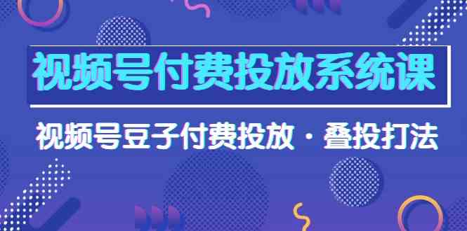 视频号付费投放系统课,视频号豆子付费投放·叠投打法(高清视频课)