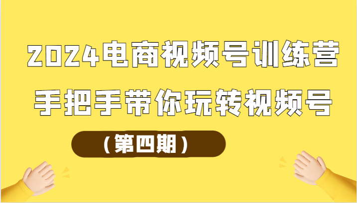 2024电商视频号训练营(第四期)手把手带你玩转视频号
