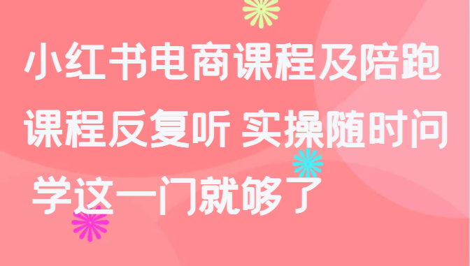小红书电商课程及陪跑,课程反复听 实操随时问 学这一门就够了