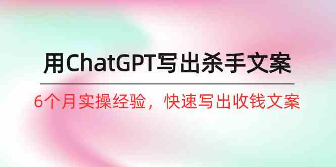 如何用ChatGPT写出杀手文案,6个月实战经验,快速写出收钱文案(8节课)