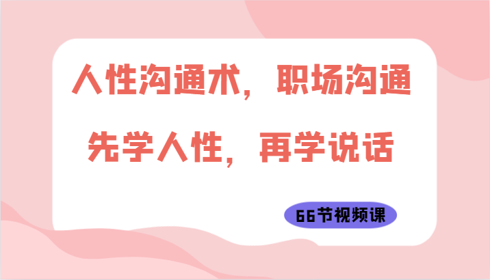 人性沟通术,职场沟通:先学人性,再学说话(66节视频课)