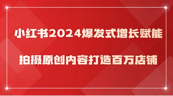 小红书2024爆发式增长赋能,拍摄原创内容打造百万店铺!