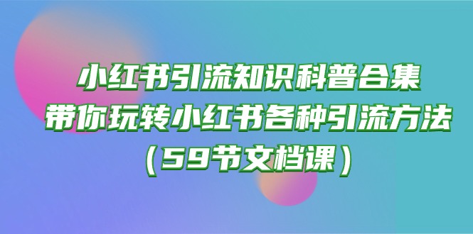 小红书引流知识科普合集,带你玩转小红书各种引流方法(59节文档课)