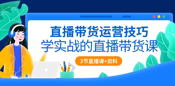 直播带货运营技巧,学实战的直播带货课(3节直播课+配套资料)