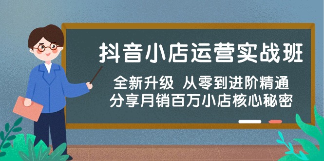 抖音小店运营实战班,全新升级 从零到进阶精通 分享月销百万小店核心秘密