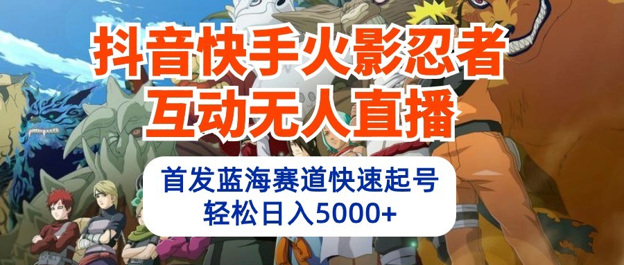 抖音快手火影忍者互动无人直播,首发蓝海赛道快速起号,轻松日入5000+