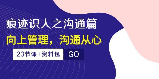 痕迹识人之沟通篇,向上管理,沟通从心(23节课+资料包)