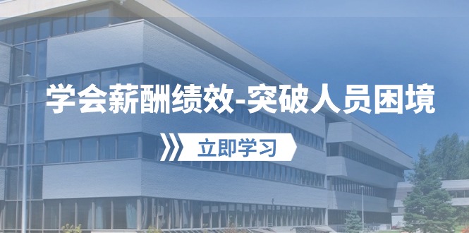 学会薪酬绩效突破人员困境:建立自己的【薪酬+绩效】体系,企业与员工双赢选择