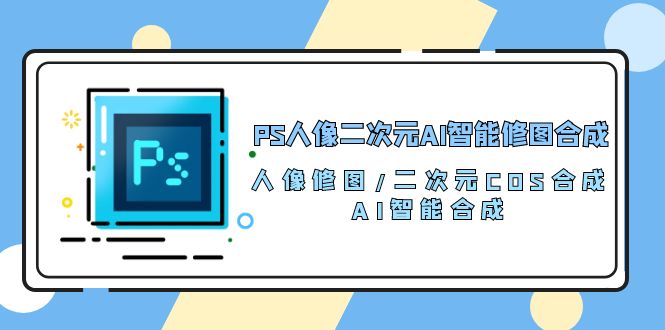 PS人像二次元AI智能修图 合成 人像修图/二次元 COS合成/AI 智能合成(119节完整版)