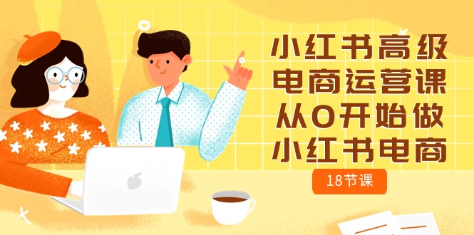 小红书高级电商运营课,从0开始做小红书电商(18节课)