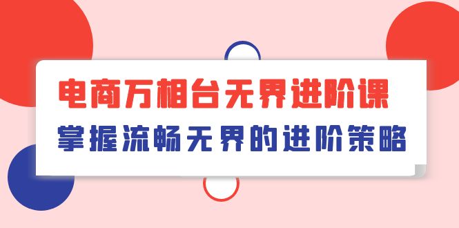 电商万相台无界进阶课,掌握流畅无界的进阶策略(41节课)