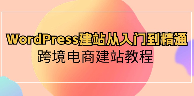 WordPress建站从入门到精通,跨境电商建站教程(60节课)