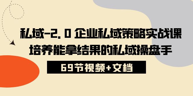 私域2.0企业私域策略实战课,培养能拿结果的私域操盘手 (69节视频+文档)