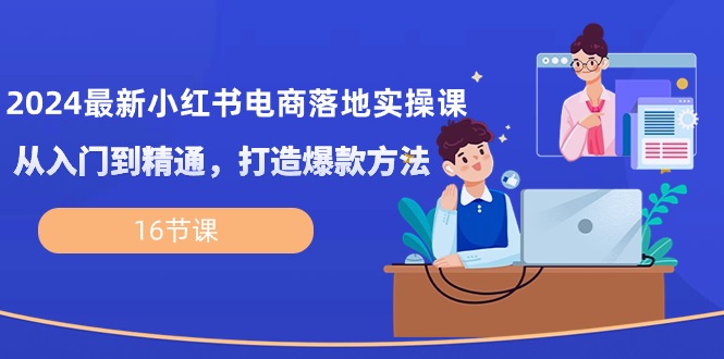 2024最新小红书电商落地实操课,从入门到精通,打造爆款方法(16节课)
