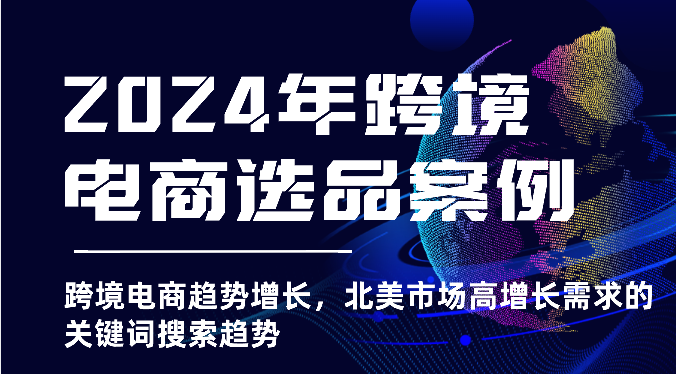 2024年跨境电商选品案例-跨境电商趋势增长,北美市场高增长需求的关键词搜索趋势