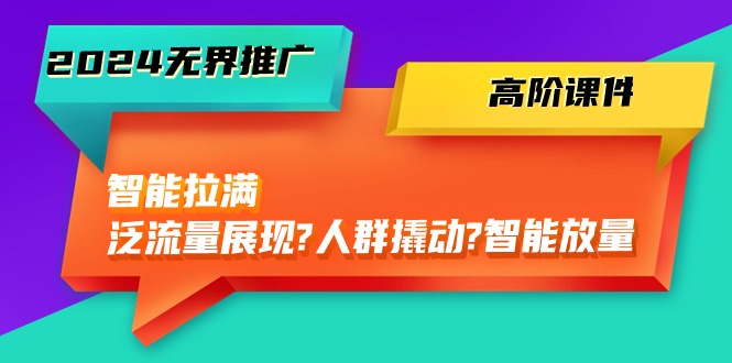 2024无界推广高阶课件,智能拉满,泛流量展现→人群撬动→智能放量(45节)