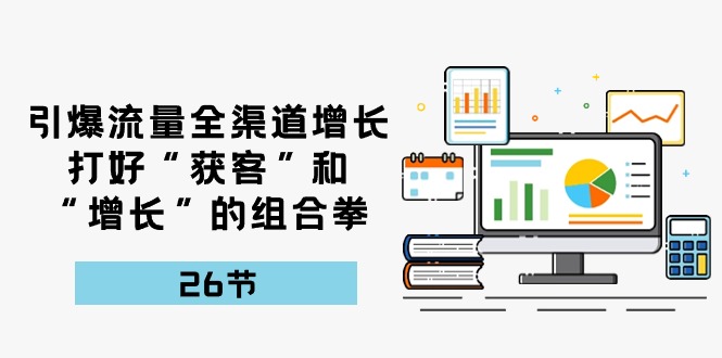 引爆流量,全渠道增长,打好“获客”和“增长”的组合拳(27节课)