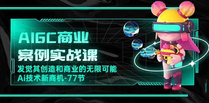 AIGC商业案例实战课,发觉其创造和商业的无限可能,Ai技术新商机(77节)