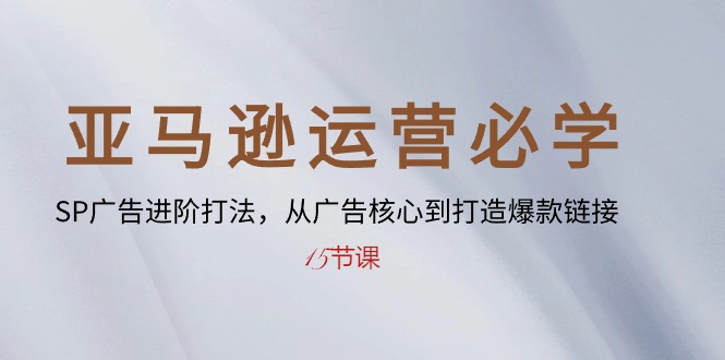 亚马逊运营必学: SP广告进阶打法,从广告核心到打造爆款链接(15节课)