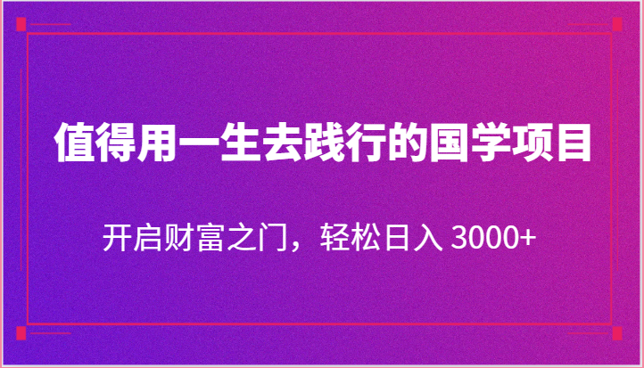 值得用一生去践行的国学项目,开启财富之门,轻松日入 3000+