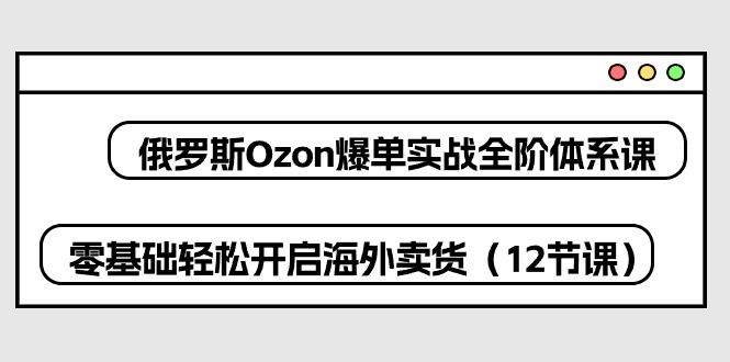 俄罗斯Ozon爆单实战全阶体系课,零基础轻松开启海外卖货(12节课)