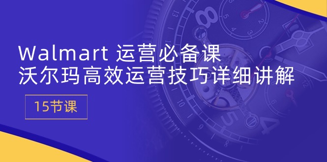 Walmart运营必备课:沃尔玛高效运营技巧详细讲解 (15节课)