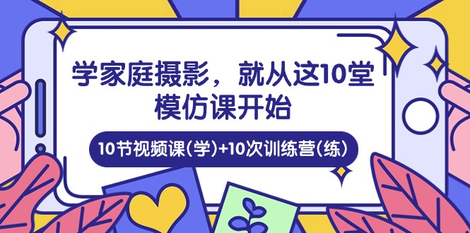 学家庭摄影,就从这10堂模仿课开始 ,10节视频课(学)+10次训练营(练)