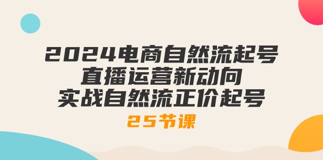 2024电商自然流起号,直播运营新动向 实战自然流正价起号(25节课)