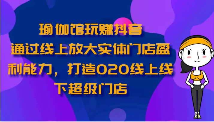 瑜伽馆玩赚抖音-通过线上放大实体门店盈利能力,打造O2O线上线下超级门店