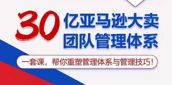 30亿亚马逊大卖团队管理体系,一套课帮你重塑管理体系与管理技巧